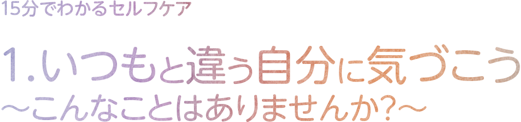 1.いつもと違う自分に気づこう
～こんなことはありませんか？～