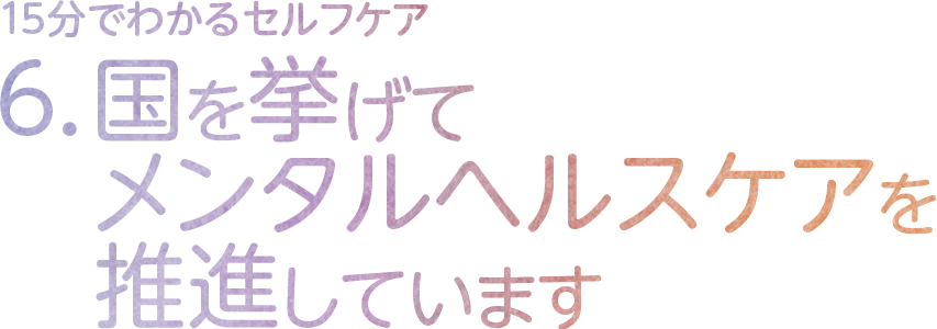 6.国を挙げてメンタルヘルスケアを推進しています